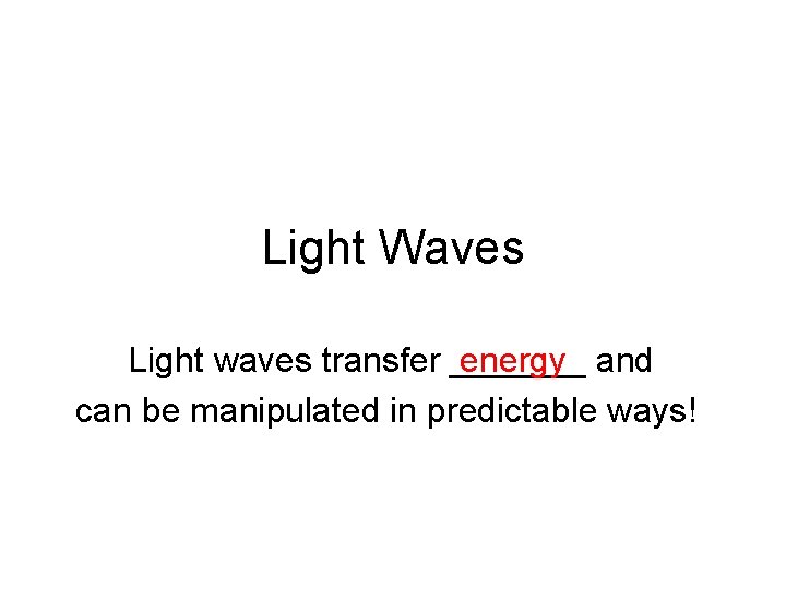 Light Waves Light waves transfer _______ energy and can be manipulated in predictable ways!