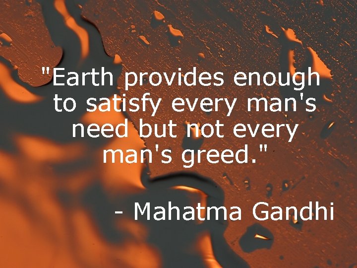 "Earth provides enough to satisfy every man's need but not every man's greed. "