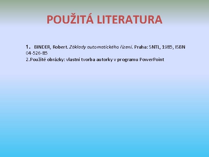 POUŽITÁ LITERATURA 1. BINDER, Robert. Základy automatického řízení. Praha: SNTL, 1985, ISBN 04 -526