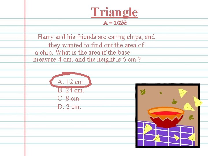Triangle A = 1/2 bh Harry and his friends are eating chips, and they
