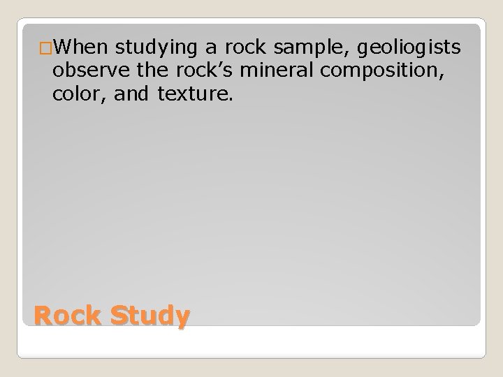 �When studying a rock sample, geoliogists observe the rock’s mineral composition, color, and texture.