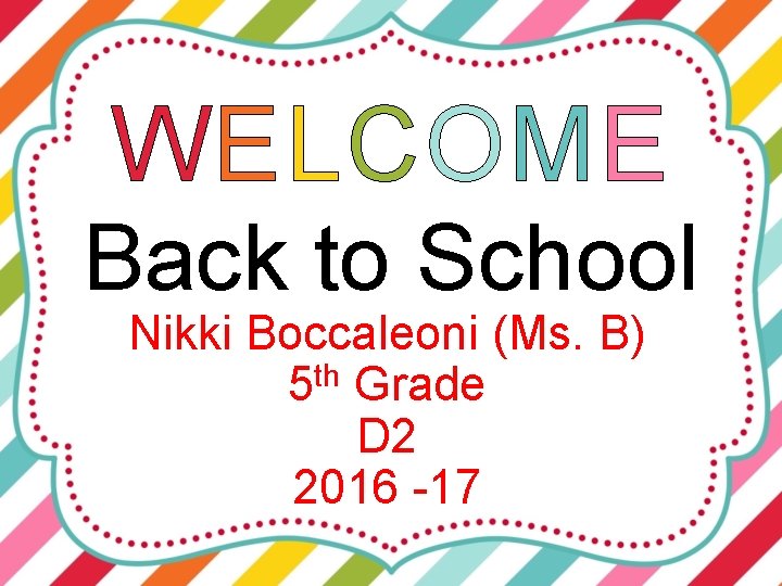 WELCOME Back to School Nikki Boccaleoni (Ms. B) 5 th Grade D 2 2016