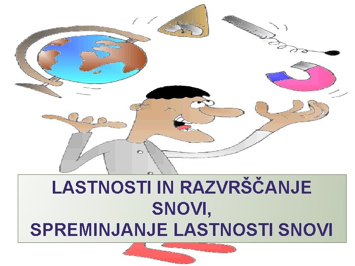 LASTNOSTI IN RAZVRŠČANJE SNOVI, SPREMINJANJE LASTNOSTI SNOVI 