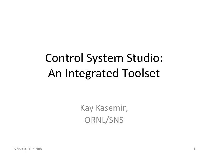 Control System Studio: An Integrated Toolset Kay Kasemir, ORNL/SNS CS-Studio, 2014 FRIB 1 