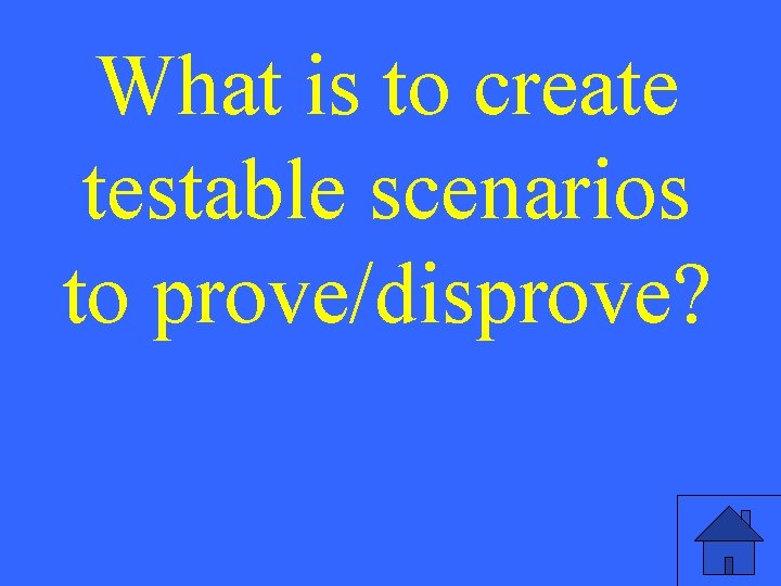 What is to create testable scenarios to prove/disprove? 