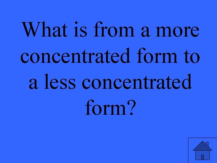 What is from a more concentrated form to a less concentrated form? 