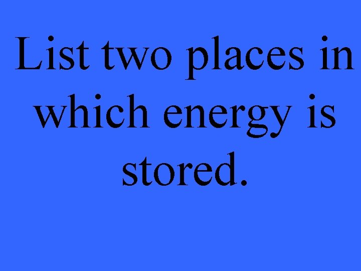 List two places in which energy is stored. 