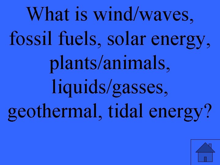 What is wind/waves, fossil fuels, solar energy, plants/animals, liquids/gasses, geothermal, tidal energy? 