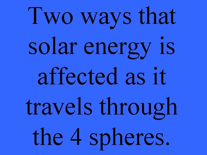 Two ways that solar energy is affected as it travels through the 4 spheres.