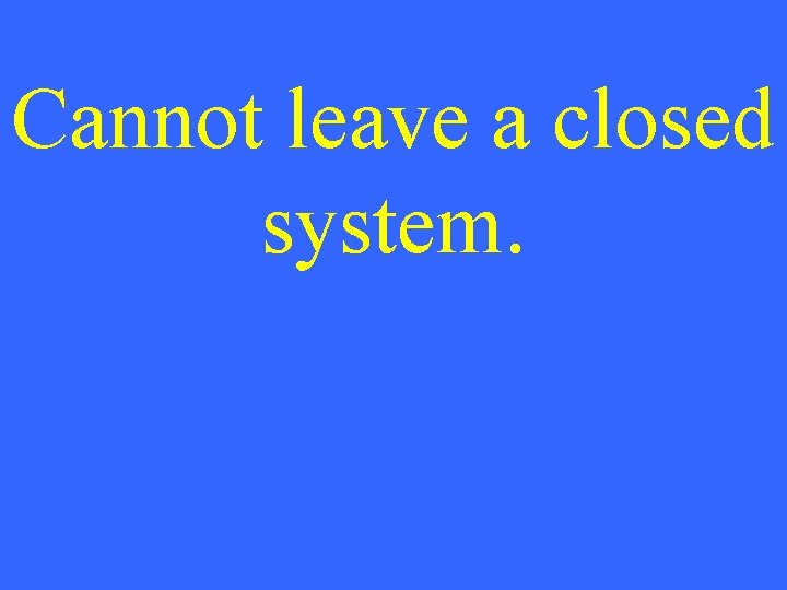 Cannot leave a closed system. 