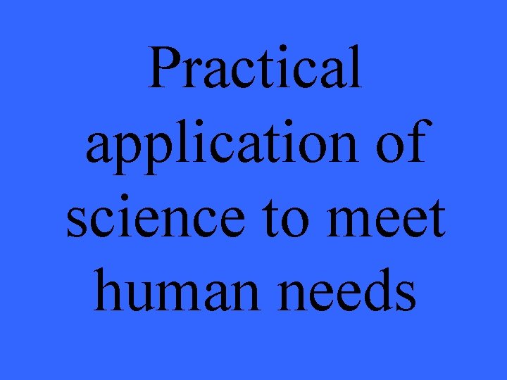 Practical application of science to meet human needs 