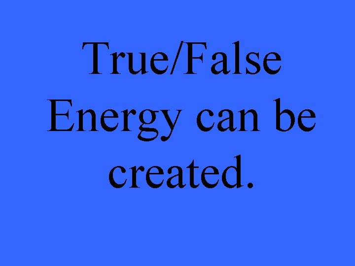 True/False Energy can be created. 