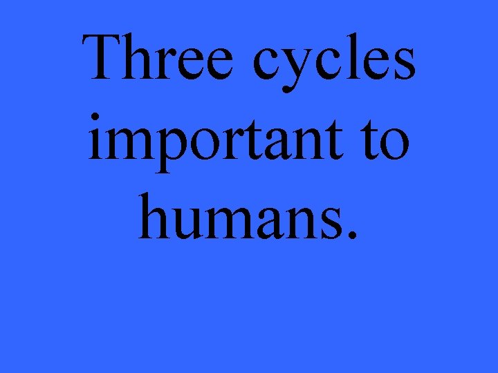 Three cycles important to humans. 