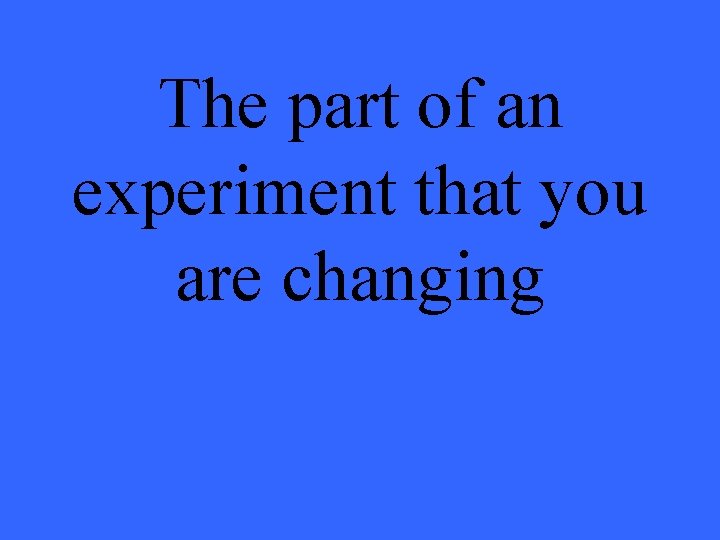 The part of an experiment that you are changing 