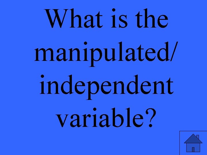 What is the manipulated/ independent variable? 