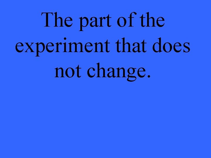 The part of the experiment that does not change. 