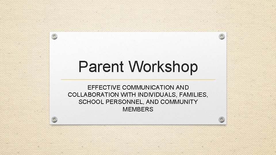 Parent Workshop EFFECTIVE COMMUNICATION AND COLLABORATION WITH INDIVIDUALS, FAMILIES, SCHOOL PERSONNEL, AND COMMUNITY MEMBERS