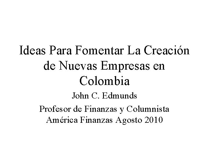 Ideas Para Fomentar La Creación de Nuevas Empresas en Colombia John C. Edmunds Profesor