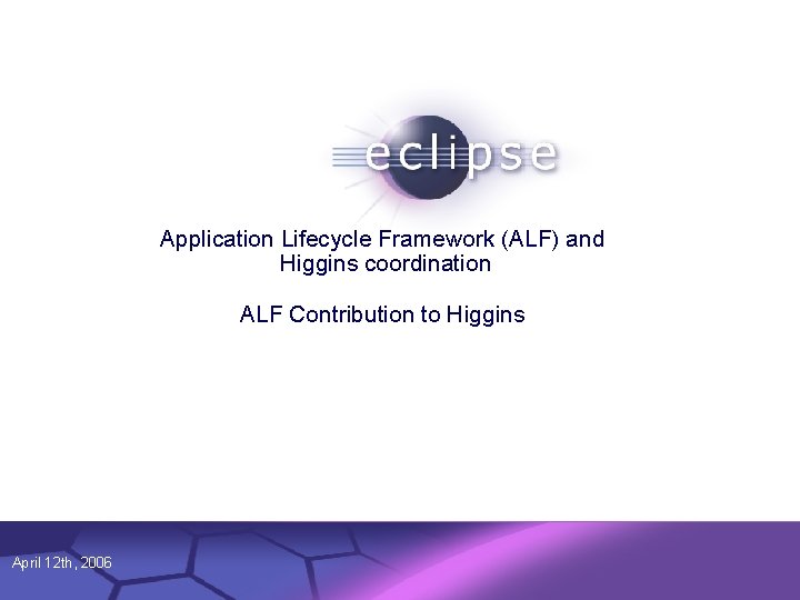 Application Lifecycle Framework (ALF) and Higgins coordination ALF Contribution to Higgins April 12 th,