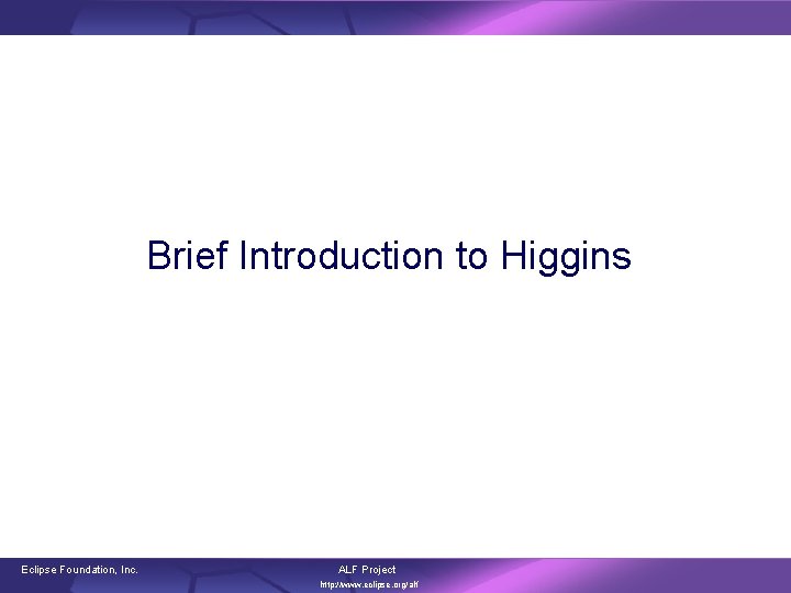 Brief Introduction to Higgins Eclipse Foundation, Inc. ALF Project http: //www. eclipse. org/alf 