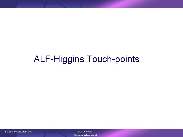 ALF-Higgins Touch-points Eclipse Foundation, Inc. ALF Project http: //www. eclipse. org/alf 