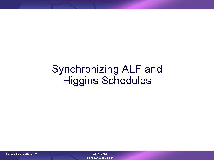 Synchronizing ALF and Higgins Schedules Eclipse Foundation, Inc. ALF Project http: //www. eclipse. org/alf