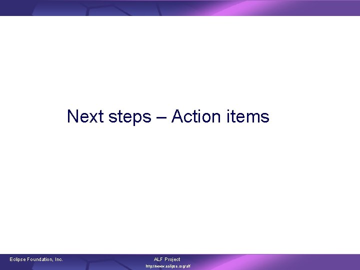 Next steps – Action items Eclipse Foundation, Inc. ALF Project http: //www. eclipse. org/alf