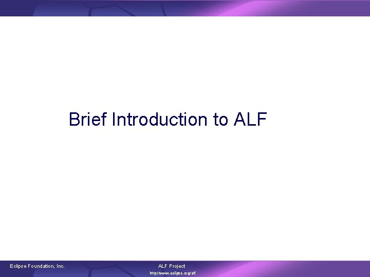 Brief Introduction to ALF Eclipse Foundation, Inc. ALF Project http: //www. eclipse. org/alf 