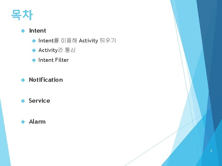 목차 Intent를 이용해 Activity 띄우기 Activity간 통신 Intent Filter Notification Service Alarm 2 