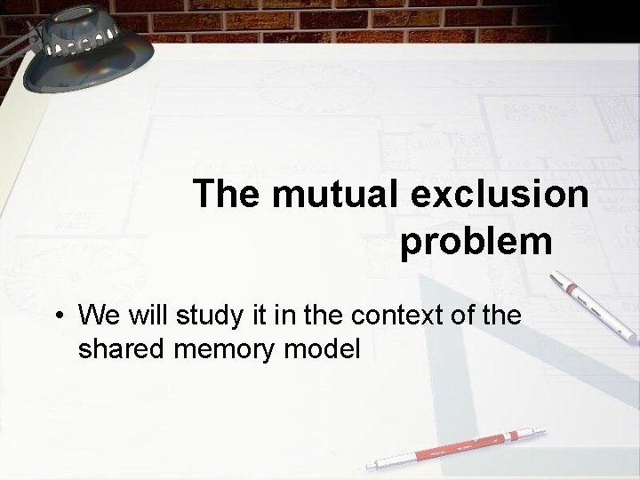 The mutual exclusion problem • We will study it in the context of the