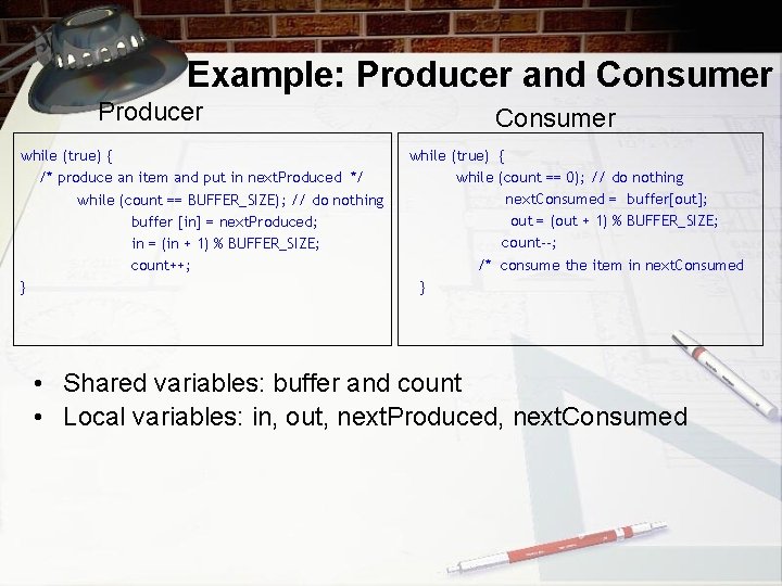 Example: Producer and Consumer Producer while (true) { /* produce an item and put