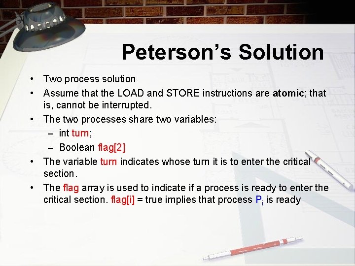 Peterson’s Solution • Two process solution • Assume that the LOAD and STORE instructions