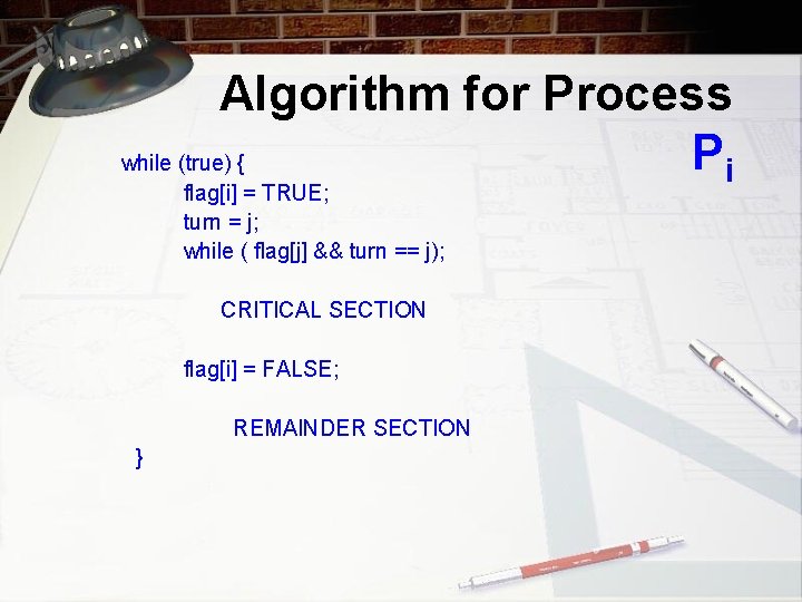 Algorithm for Process Pi while (true) { flag[i] = TRUE; turn = j; while