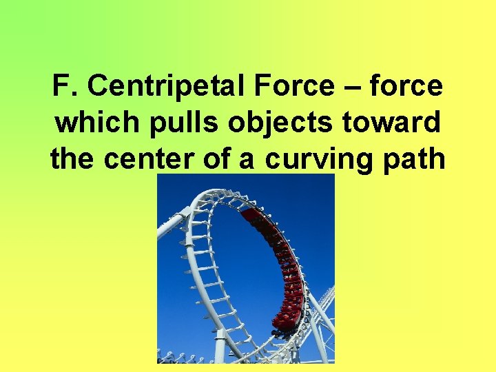 F. Centripetal Force – force which pulls objects toward the center of a curving