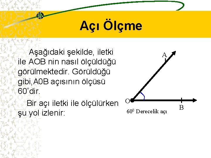 Açı Ölçme Aşağıdaki şekilde, iletki A ile AOB nin nasıl ölçüldüğü görülmektedir. Görüldüğü gibi,