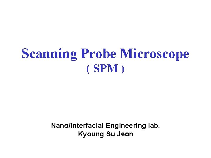 Scanning Probe Microscope ( SPM ) Nano/interfacial Engineering lab. Kyoung Su Jeon 