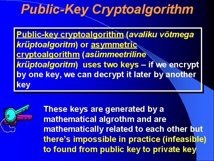 Public-Key Cryptoalgorithm Public-key cryptoalgorithm (avaliku võtmega krüptoalgoritm) or asymmetric cryptoalgorithm (asümmeetriline krüptoalgoritm) uses two