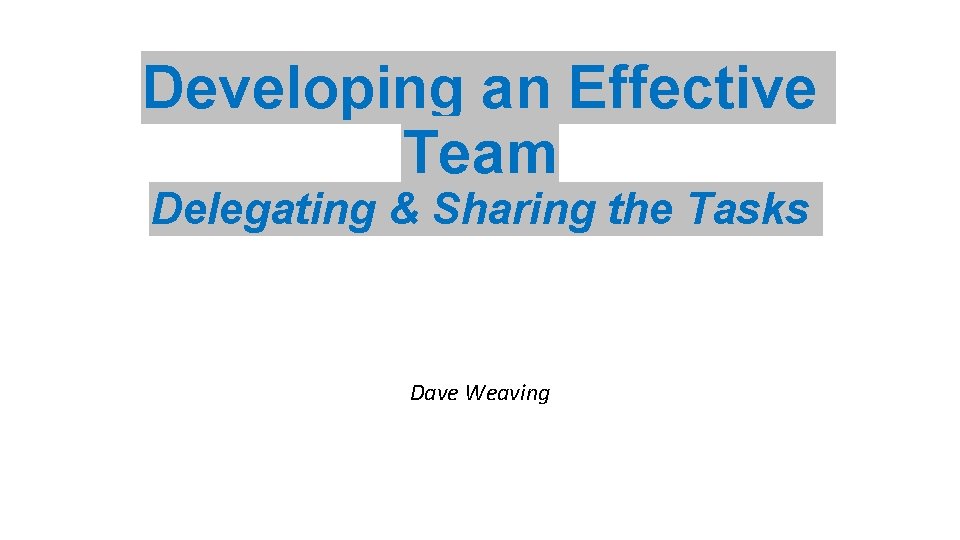 Developing an Effective Team Delegating & Sharing the Tasks Dave Weaving 