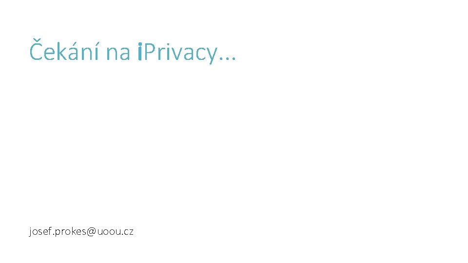 Čekání na i. Privacy. . . josef. prokes@uoou. cz 