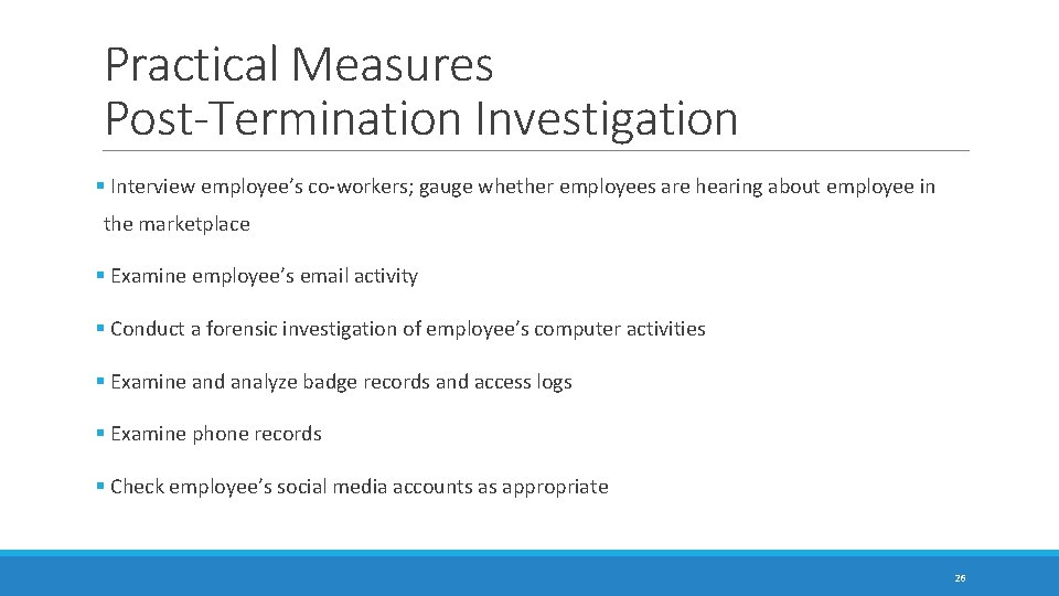 Practical Measures Post-Termination Investigation § Interview employee’s co-workers; gauge whether employees are hearing about