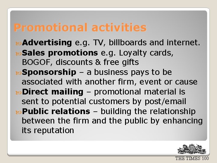 Promotional activities Advertising e. g. TV, billboards and internet. Sales promotions e. g. Loyalty