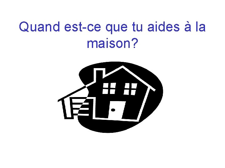 Quand est-ce que tu aides à la maison? 