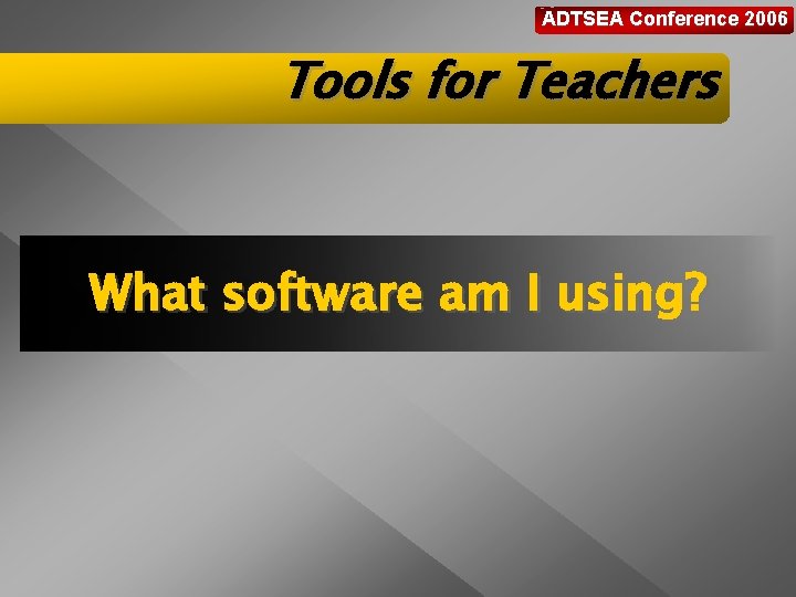 ADTSEA Conference 2006 Tools for Teachers What software am I using? 