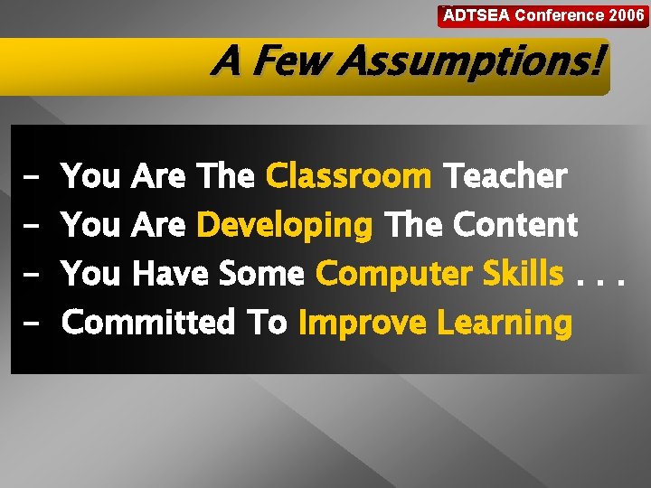 ADTSEA Conference 2006 A Few Assumptions! - You Are The Classroom Teacher You Are
