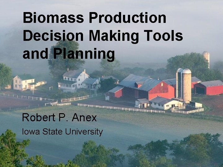 Biomass Production Decision Making Tools and Planning Robert P. Anex Iowa State University 