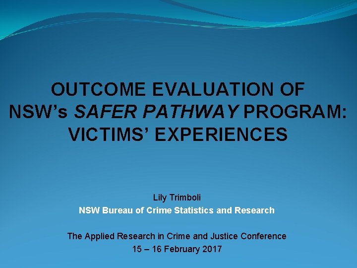 OUTCOME EVALUATION OF NSW’s SAFER PATHWAY PROGRAM: VICTIMS’ EXPERIENCES Lily Trimboli NSW Bureau of