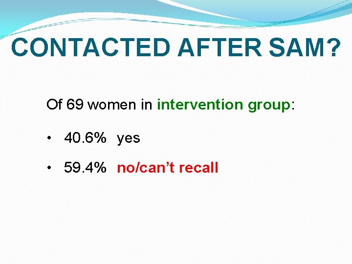 CONTACTED AFTER SAM? Of 69 women in intervention group: • 40. 6% yes •