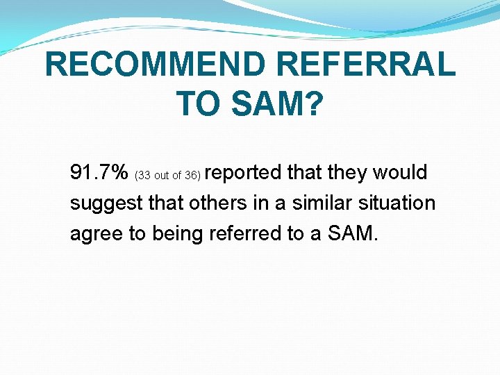 RECOMMEND REFERRAL TO SAM? 91. 7% (33 out of 36) reported that they would