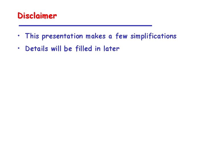 Disclaimer • This presentation makes a few simplifications • Details will be filled in