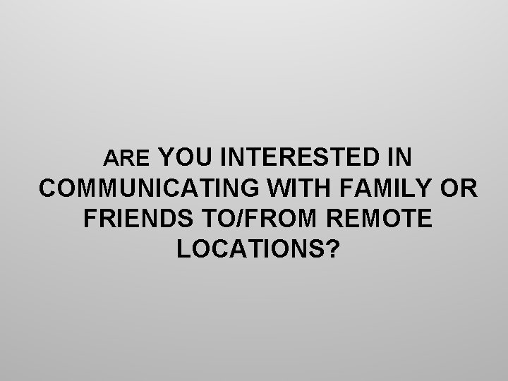 ARE YOU INTERESTED IN COMMUNICATING WITH FAMILY OR FRIENDS TO/FROM REMOTE LOCATIONS? 